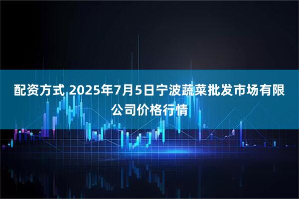 配资方式 2025年7月5日宁波蔬菜批发市场有限公司价格行情