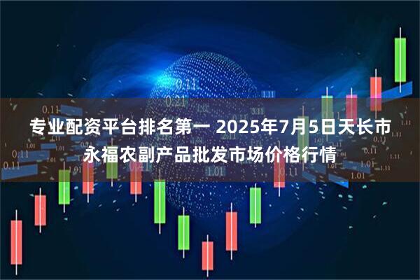专业配资平台排名第一 2025年7月5日天长市永福农副产品批发市场价格行情