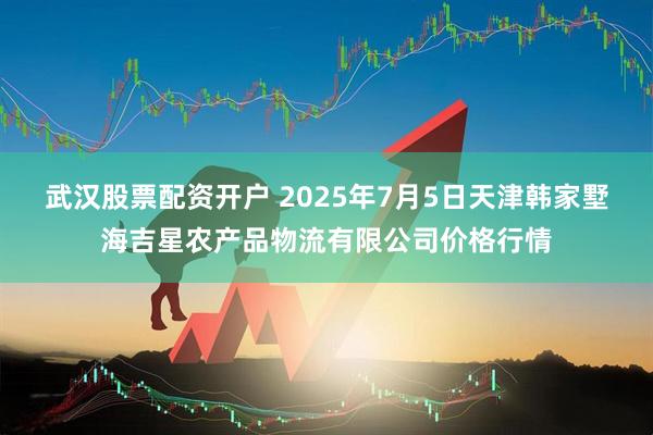 武汉股票配资开户 2025年7月5日天津韩家墅海吉星农产品物流有限公司价格行情