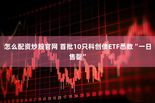怎么配资炒股官网 首批10只科创债ETF悉数“一日售罄”