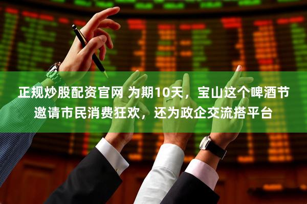 正规炒股配资官网 为期10天，宝山这个啤酒节邀请市民消费狂欢，还为政企交流搭平台