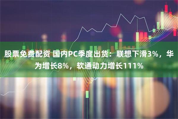 股票免费配资 国内PC季度出货：联想下滑3%，华为增长8%，软通动力增长111%