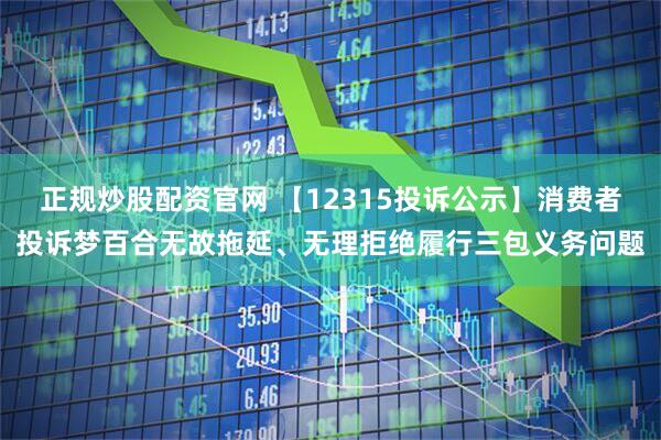 正规炒股配资官网 【12315投诉公示】消费者投诉梦百合无故拖延、无理拒绝履行三包义务问题