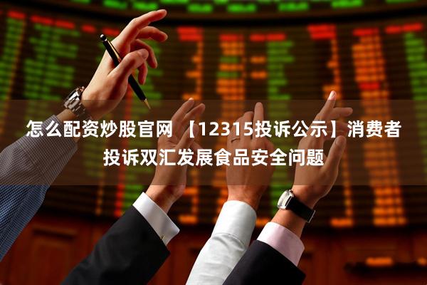 怎么配资炒股官网 【12315投诉公示】消费者投诉双汇发展食品安全问题