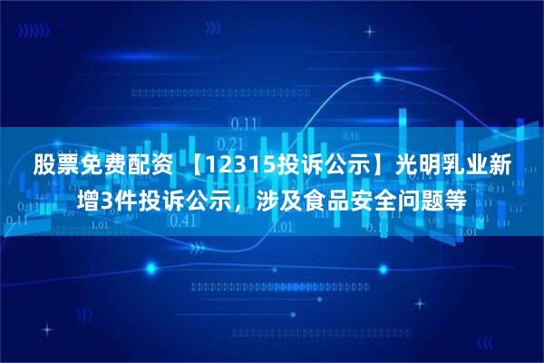 股票免费配资 【12315投诉公示】光明乳业新增3件投诉公示，涉及食品安全问题等