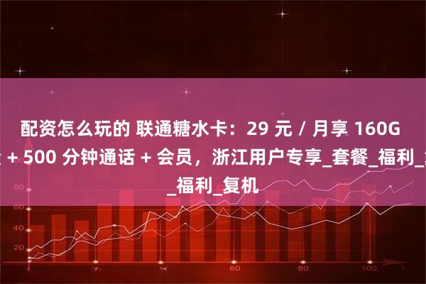 配资怎么玩的 联通糖水卡：29 元 / 月享 160G 流量 + 500 分钟通话 + 会员，浙江用户专享_套餐_福利_复机