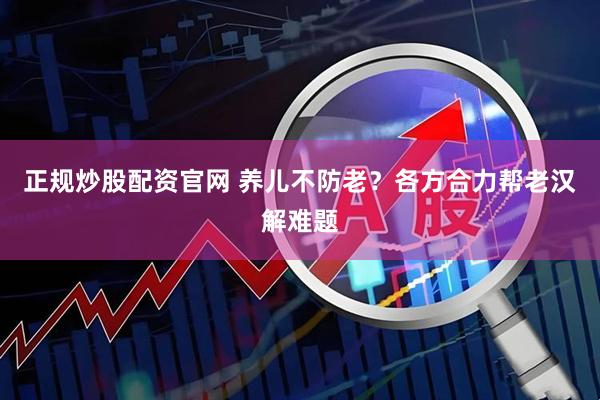 正规炒股配资官网 养儿不防老？各方合力帮老汉解难题