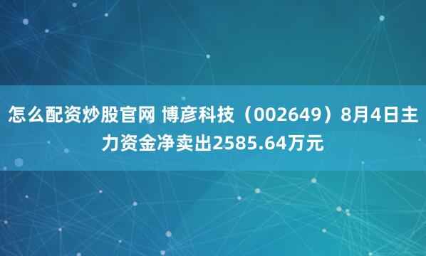 怎么配资炒股官网 博彦科技（002649）8月4日主力资金净卖出2585.64万元
