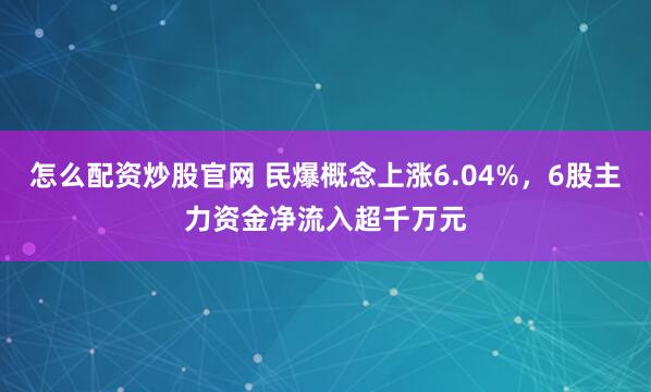 怎么配资炒股官网 民爆概念上涨6.04%，6股主力资金净流入超千万元