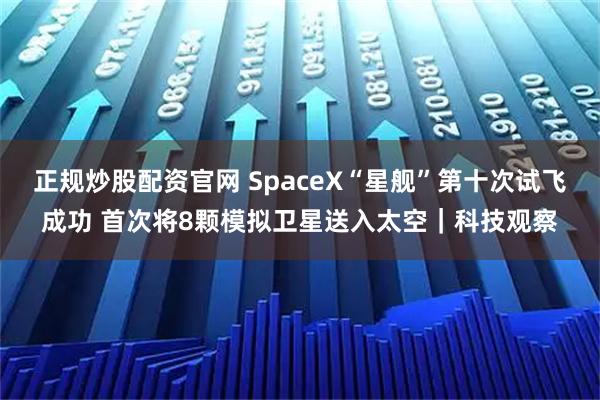 正规炒股配资官网 SpaceX“星舰”第十次试飞成功 首次将8颗模拟卫星送入太空｜科技观察