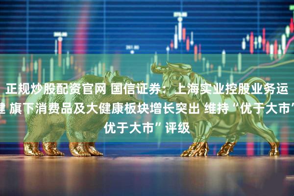 正规炒股配资官网 国信证券：上海实业控股业务运营稳健 旗下消费品及大健康板块增长突出 维持“优于大市”评级