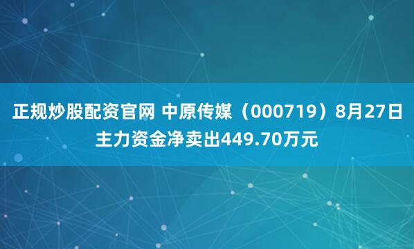 正规炒股配资官网 中原传媒（000719）8月27日主力资金净卖出449.70万元