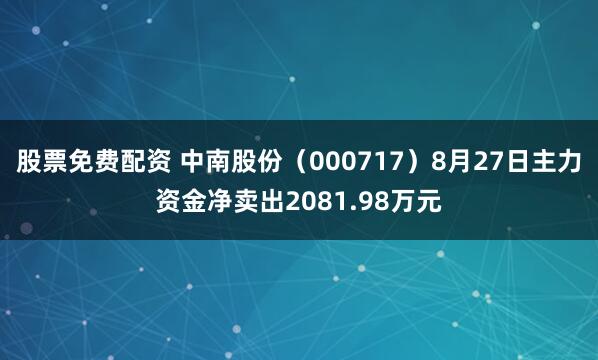 股票免费配资 中南股份（000717）8月27日主力资金净卖出2081.98万元