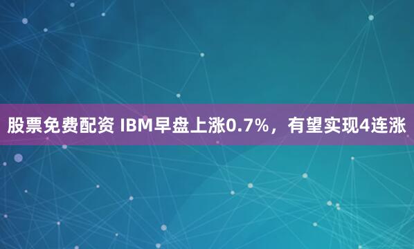 股票免费配资 IBM早盘上涨0.7%，有望实现4连涨
