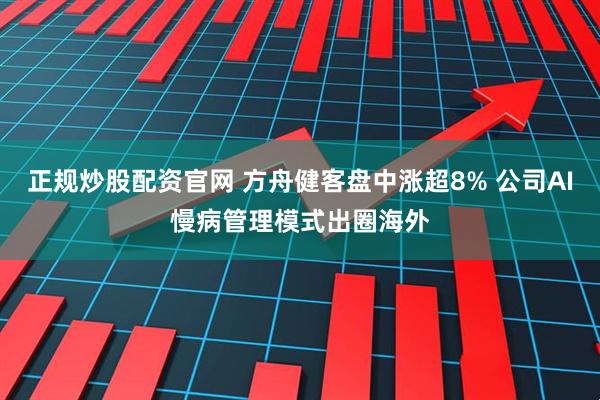 正规炒股配资官网 方舟健客盘中涨超8% 公司AI慢病管理模式出圈海外
