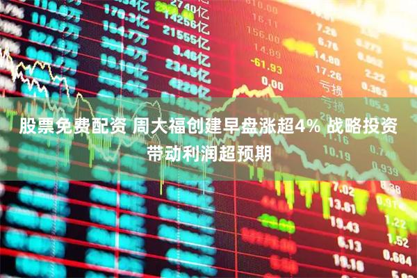 股票免费配资 周大福创建早盘涨超4% 战略投资带动利润超预期