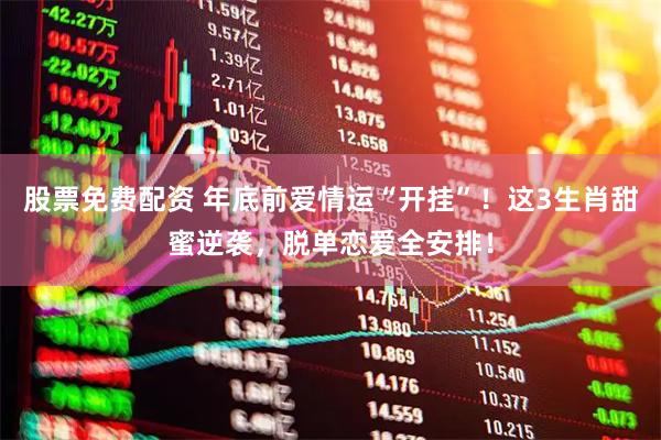 股票免费配资 年底前爱情运“开挂”！这3生肖甜蜜逆袭，脱单恋爱全安排！