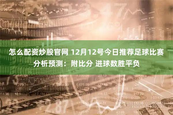 怎么配资炒股官网 12月12号今日推荐足球比赛分析预测：附比分 进球数胜平负