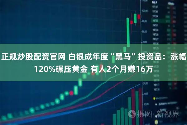 正规炒股配资官网 白银成年度“黑马”投资品：涨幅120%碾压黄金 有人2个月赚16万