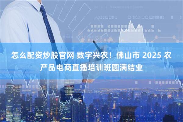 怎么配资炒股官网 数字兴农！佛山市 2025 农产品电商直播培训班圆满结业