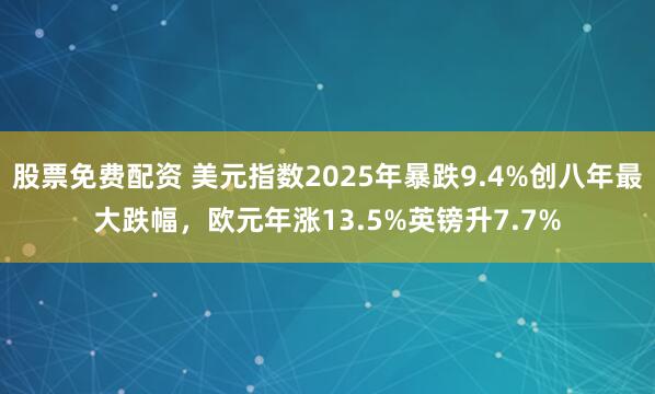 股票免费配资 美元指数2025年暴跌9.4%创八年最大跌幅，欧元年涨13.5%英镑升7.7%