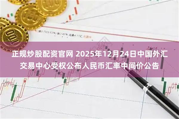正规炒股配资官网 2025年12月24日中国外汇交易中心受权公布人民币汇率中间价公告