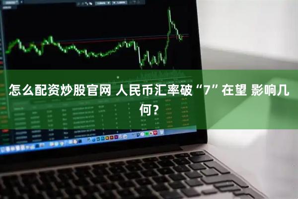 怎么配资炒股官网 人民币汇率破“7”在望 影响几何？