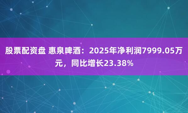 股票配资盘 惠泉啤酒：2025年净利润7999.05万元，同比增长23.38%