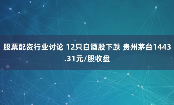股票配资行业讨论 12只白酒股下跌 贵州茅台1443.31元/股收盘
