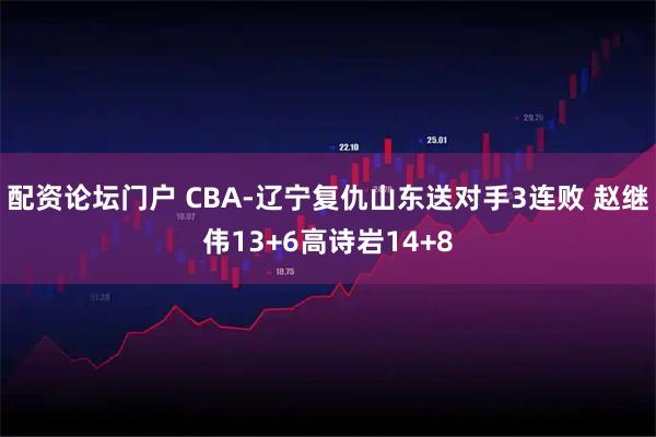 配资论坛门户 CBA-辽宁复仇山东送对手3连败 赵继伟13+6高诗岩14+8