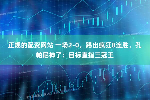 正规的配资网站 一场2-0，踢出疯狂8连胜，孔帕尼神了：目标直指三冠王