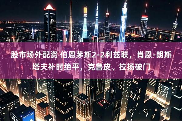股市场外配资 伯恩茅斯2-2利兹联，肖恩-朗斯塔夫补时绝平，克鲁皮、拉扬破门