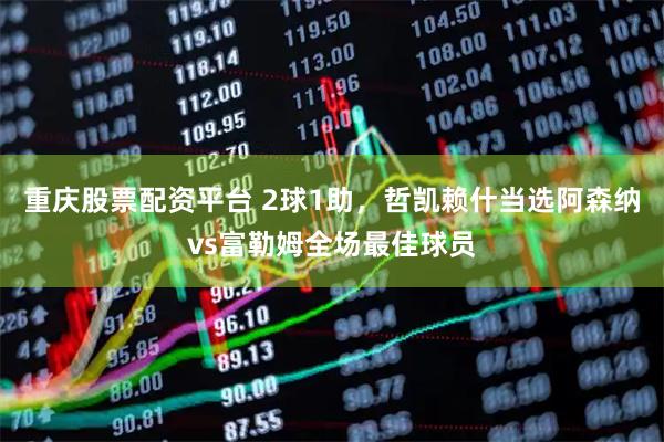重庆股票配资平台 2球1助，哲凯赖什当选阿森纳vs富勒姆全场最佳球员