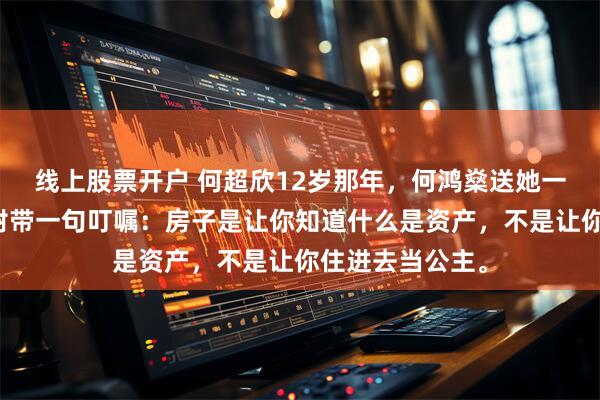 线上股票开户 何超欣12岁那年，何鸿燊送她一栋伦敦豪宅，附带一句叮嘱：房子是让你知道什么是资产，不是让你住进去当公主。