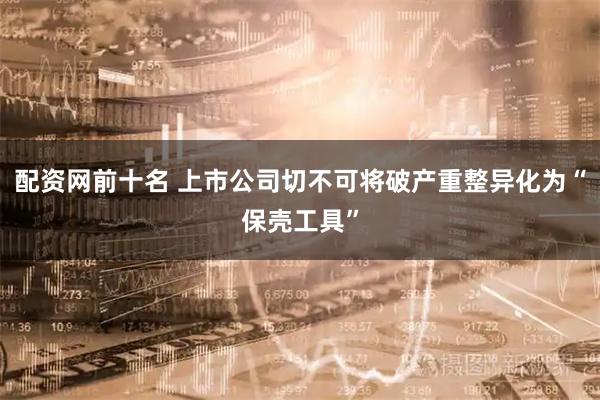 配资网前十名 上市公司切不可将破产重整异化为“保壳工具”
