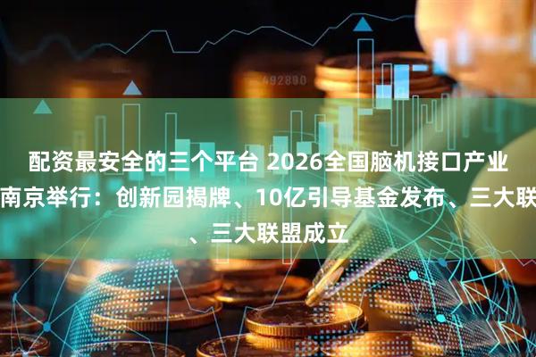 配资最安全的三个平台 2026全国脑机接口产业大会在南京举行：创新园揭牌、10亿引导基金发布、三大联盟成立