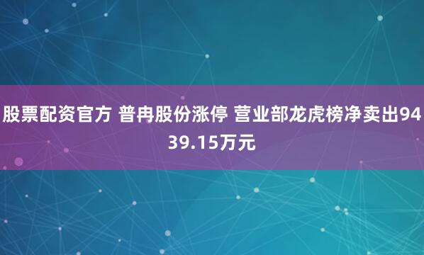 股票配资官方 普冉股份涨停 营业部龙虎榜净卖出9439.15万元