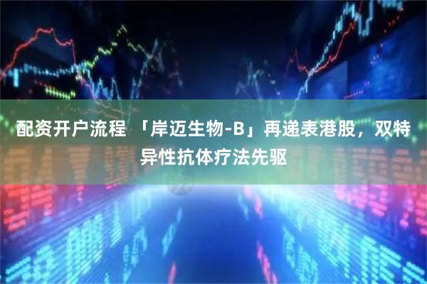 配资开户流程 「岸迈生物-B」再递表港股，双特异性抗体疗法先驱