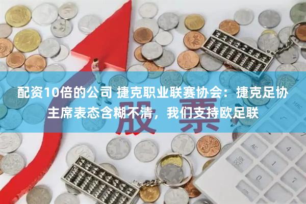 配资10倍的公司 捷克职业联赛协会：捷克足协主席表态含糊不清，我们支持欧足联